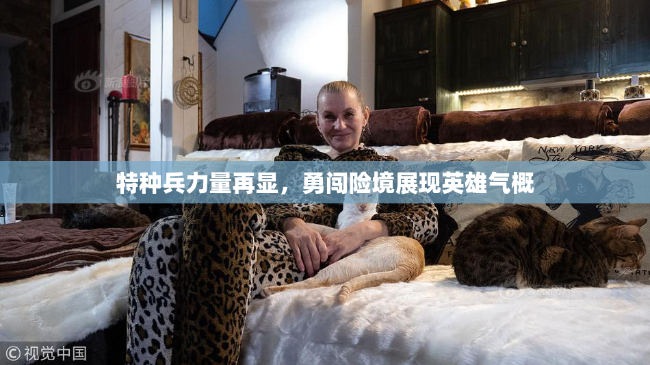 特种兵力量再显，勇闯险境展现英雄气概
