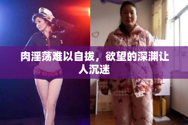 肉淫荡难以自拔，欲望的深渊让人沉迷