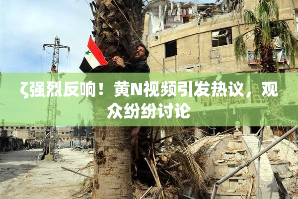 ζ强烈反响！黄Ν视频引发热议，观众纷纷讨论