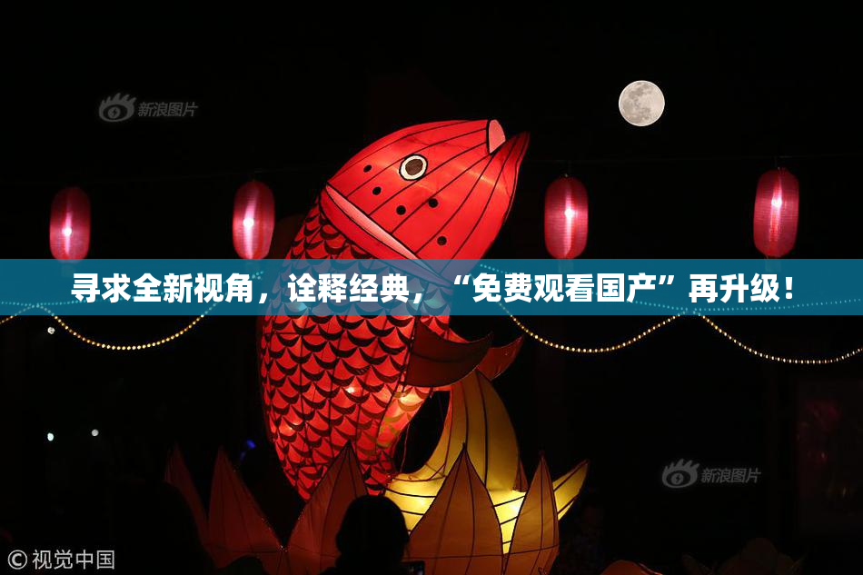 寻求全新视角，诠释经典，“免费观看国产”再升级！