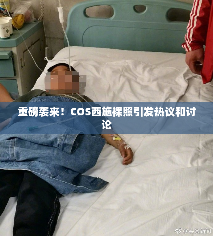 重磅袭来！COS西施裸照引发热议和讨论