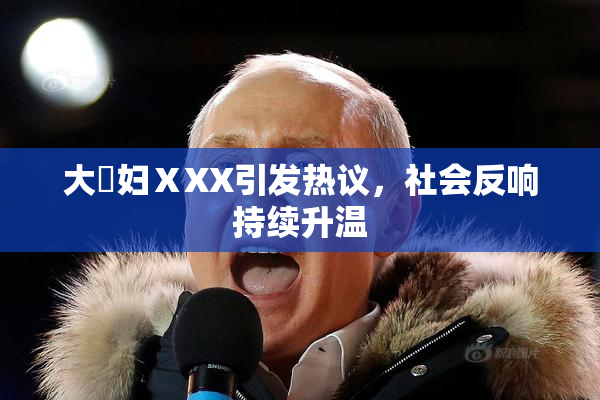 大婬妇ⅩXX引发热议，社会反响持续升温