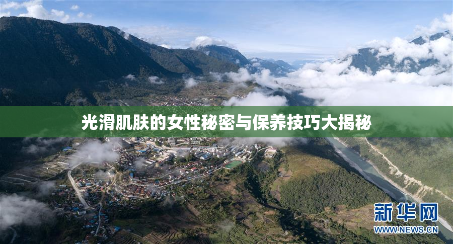 光滑肌肤的女性秘密与保养技巧大揭秘