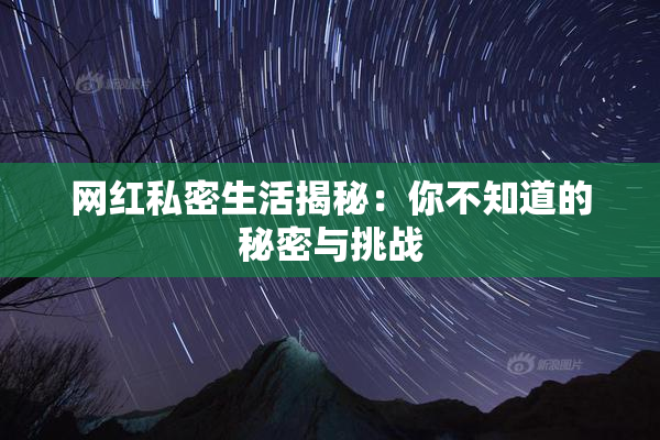 网红私密生活揭秘：你不知道的秘密与挑战