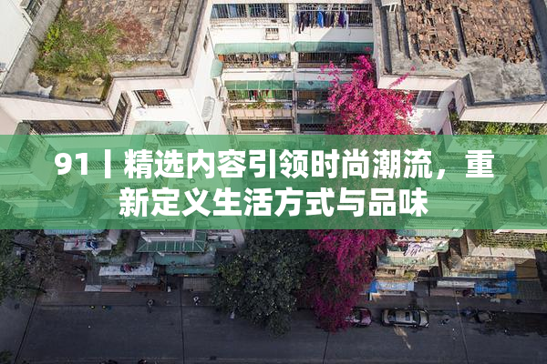 91丨精选内容引领时尚潮流，重新定义生活方式与品味