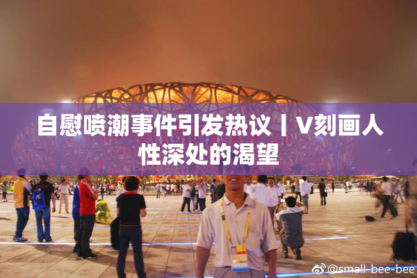 自慰喷潮事件引发热议丨V刻画人性深处的渴望