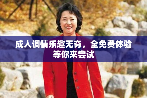 成人调情乐趣无穷，全免费体验等你来尝试