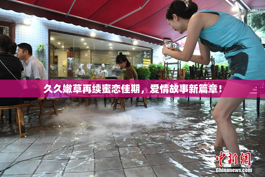 久久嫩草再续蜜恋佳期，爱情故事新篇章！