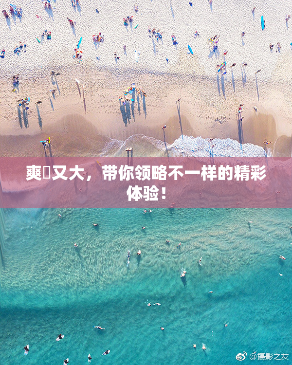 爽擼又大，带你领略不一样的精彩体验！