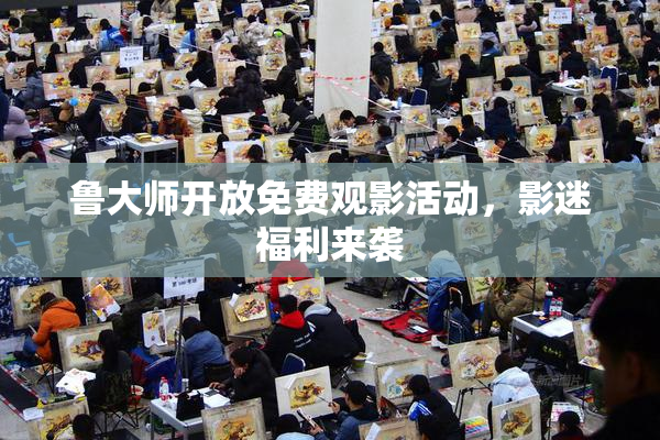 鲁大师开放免费观影活动，影迷福利来袭