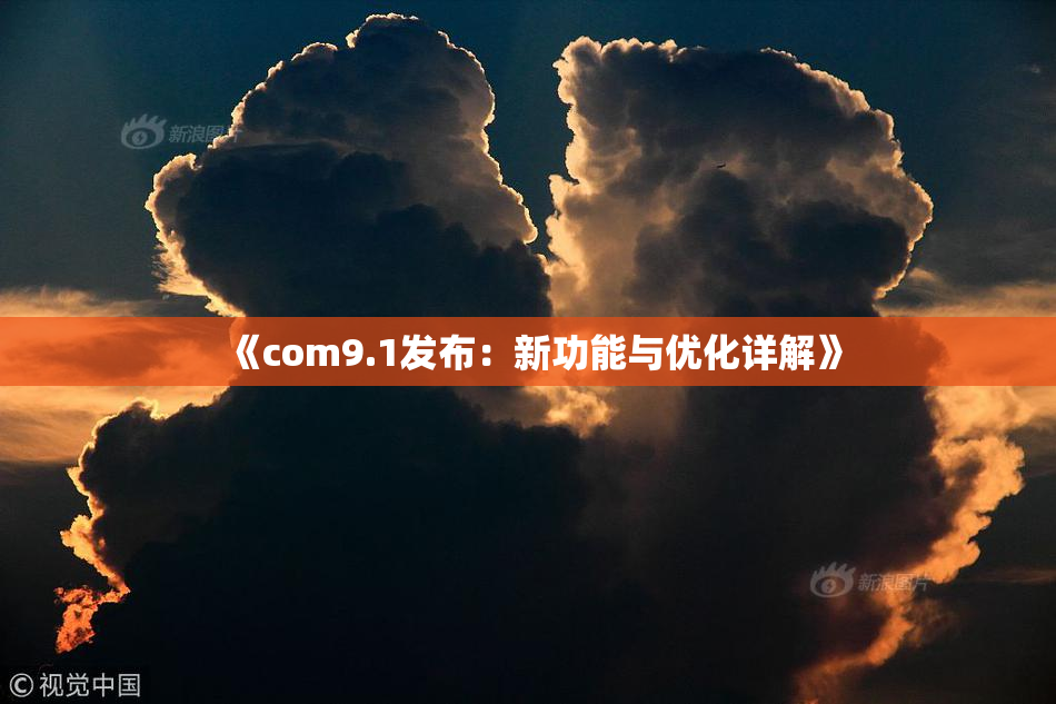 《com9.1发布：新功能与优化详解》
