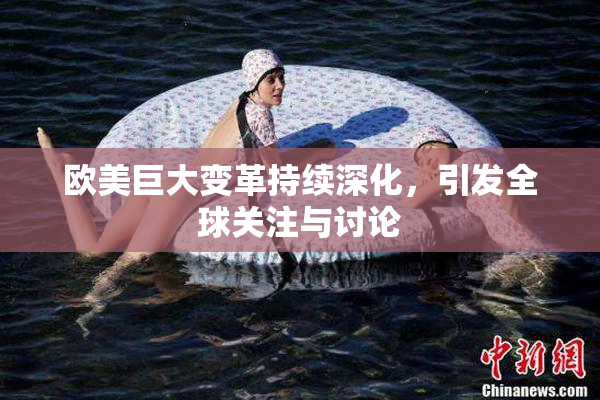 欧美巨大变革持续深化，引发全球关注与讨论
