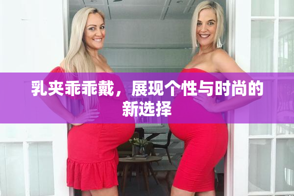 乳夹乖乖戴，展现个性与时尚的新选择