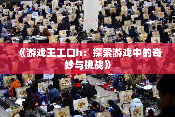 《游戏王工口h：探索游戏中的奇妙与挑战》