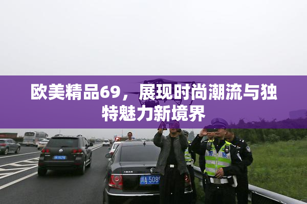欧美精品69，展现时尚潮流与独特魅力新境界
