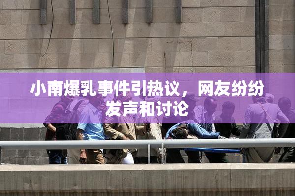 小南爆乳事件引热议，网友纷纷发声和讨论
