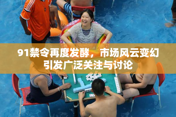 91禁令再度发酵，市场风云变幻引发广泛关注与讨论