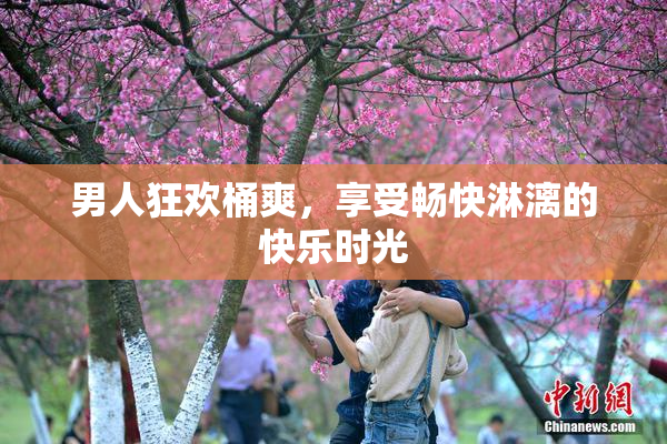 男人狂欢桶爽，享受畅快淋漓的快乐时光
