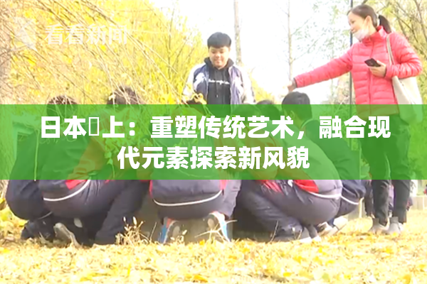 日本巜上：重塑传统艺术，融合现代元素探索新风貌