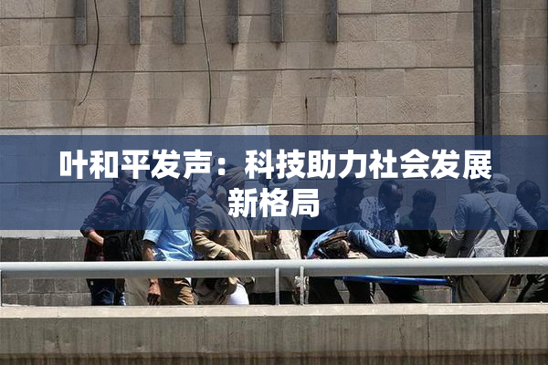 叶和平发声：科技助力社会发展新格局