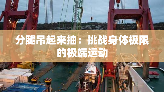 分腿吊起来抽：挑战身体极限的极端运动