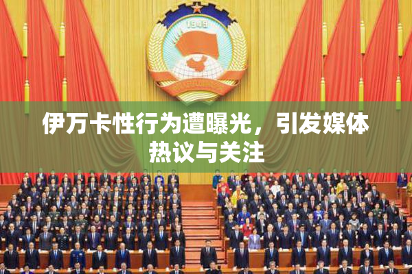 伊万卡性行为遭曝光，引发媒体热议与关注