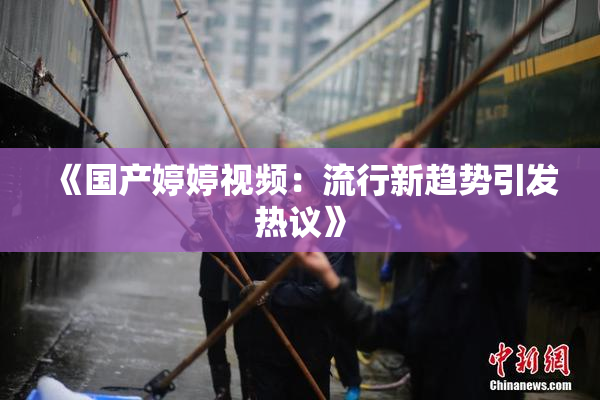 《国产婷婷视频：流行新趋势引发热议》