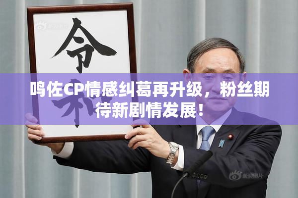 鸣佐CP情感纠葛再升级，粉丝期待新剧情发展！