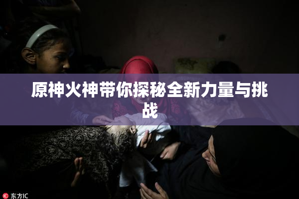 原神火神带你探秘全新力量与挑战