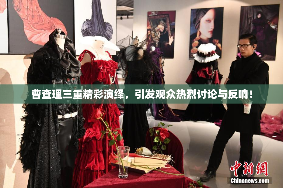 曹查理三重精彩演绎，引发观众热烈讨论与反响！