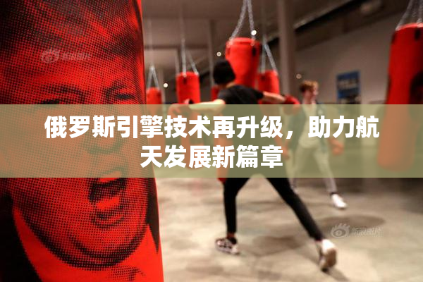 俄罗斯引擎技术再升级，助力航天发展新篇章