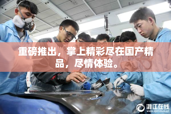 重磅推出，掌上精彩尽在国产精品，尽情体验。
