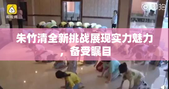 朱竹清全新挑战展现实力魅力，备受瞩目