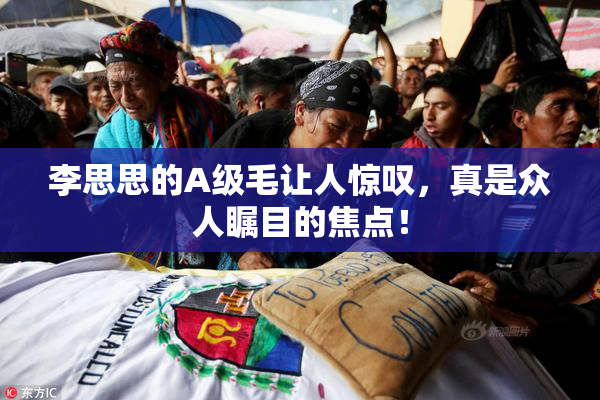 李思思的A级毛让人惊叹，真是众人瞩目的焦点！