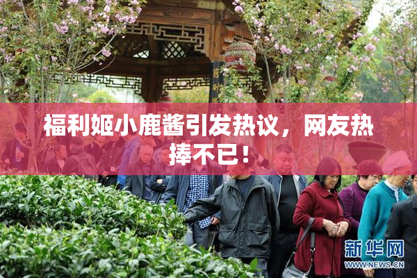 福利姬小鹿酱引发热议，网友热捧不已！
