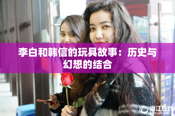 李白和韩信的玩具故事：历史与幻想的结合