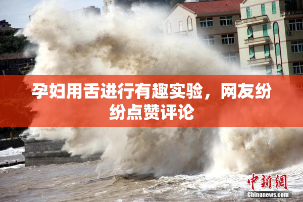 孕妇用舌进行有趣实验，网友纷纷点赞评论
