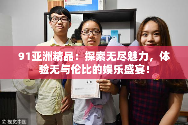 91亚洲精品：探索无尽魅力，体验无与伦比的娱乐盛宴！