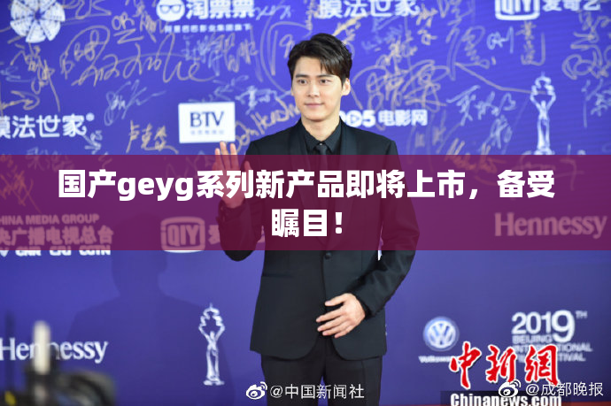 国产geyg系列新产品即将上市，备受瞩目！