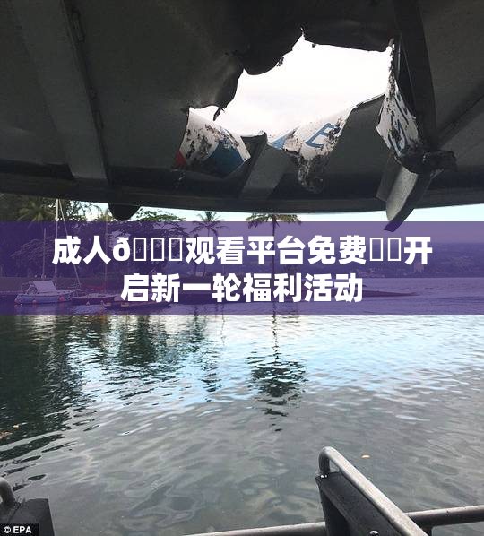 成人🔞观看平台免费❌‌开启新一轮福利活动