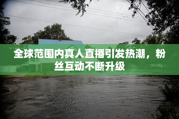 全球范围内真人直播引发热潮，粉丝互动不断升级