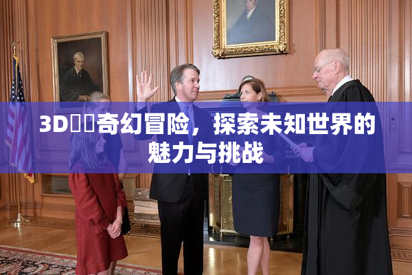 3D姉弚奇幻冒险，探索未知世界的魅力与挑战