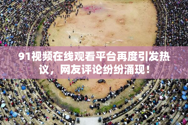 91视频在线观看平台再度引发热议，网友评论纷纷涌现！