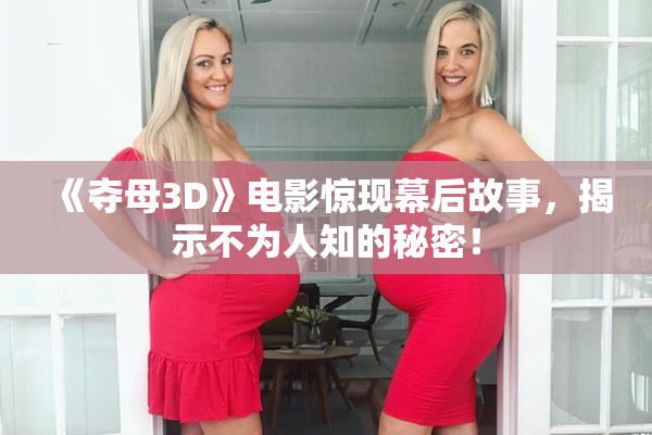 《夺母3D》电影惊现幕后故事，揭示不为人知的秘密！