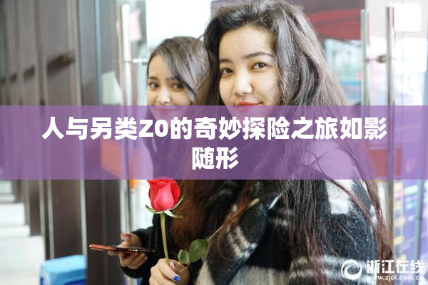 人与另类Z0的奇妙探险之旅如影随形