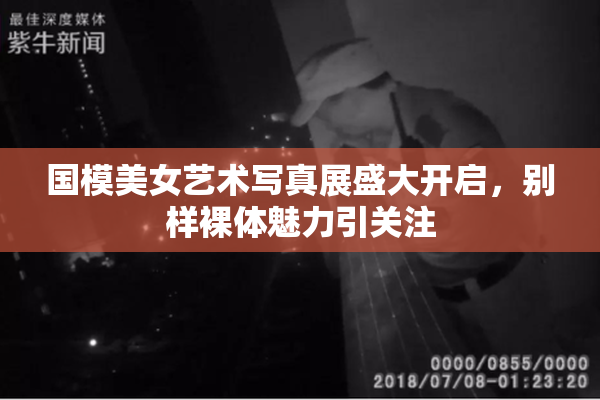国模美女艺术写真展盛大开启，别样裸体魅力引关注