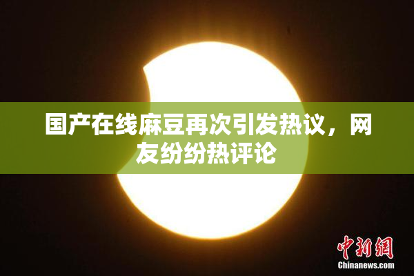 国产在线麻豆再次引发热议，网友纷纷热评论