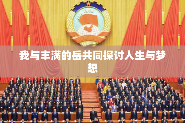 我与丰满的岳共同探讨人生与梦想