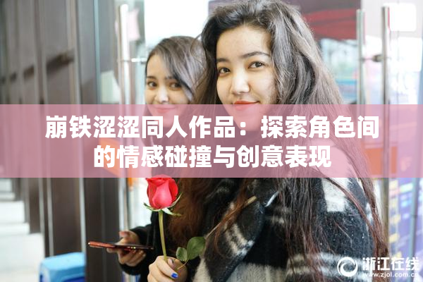 崩铁涩涩同人作品：探索角色间的情感碰撞与创意表现