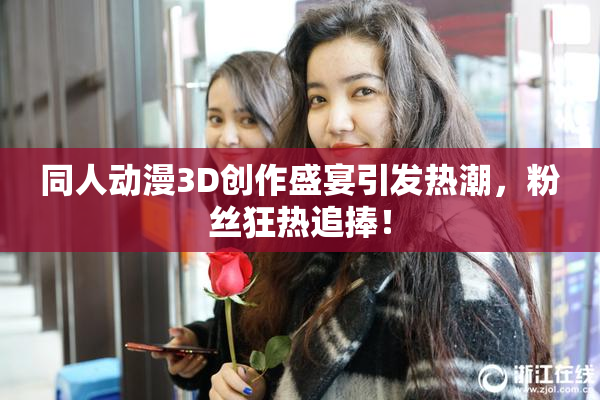 同人动漫3D创作盛宴引发热潮，粉丝狂热追捧！
